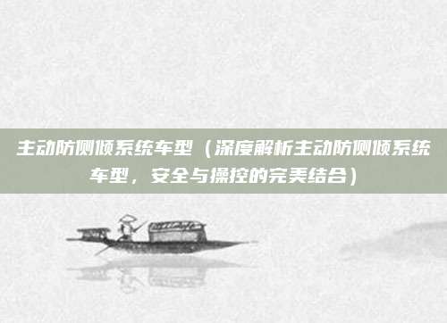 主动防侧倾系统车型(深度解析主动防侧倾系统车型,安全与操控的完美结合)