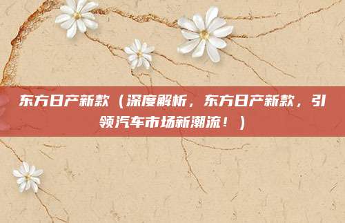 东方日产新款（深度解析，东方日产新款，引领汽车市场新潮流！）