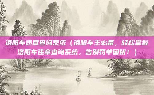 洛阳车违章查询系统（洛阳车主必备，轻松掌握洛阳车违章查询系统，告别罚单困扰！）