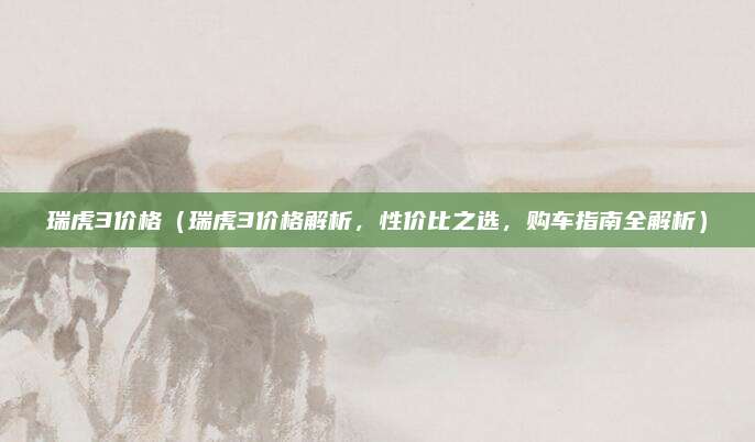 瑞虎3价格（瑞虎3价格解析，性价比之选，购车指南全解析）