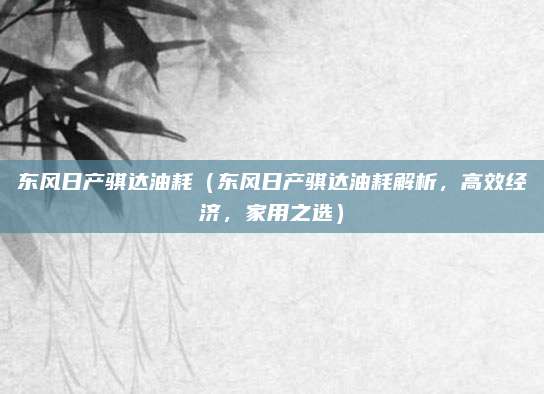 东风日产骐达油耗（东风日产骐达油耗解析，高效经济，家用之选）