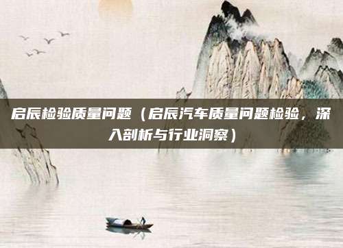 启辰检验质量问题(启辰汽车质量问题检验,深入剖析与行业洞察)