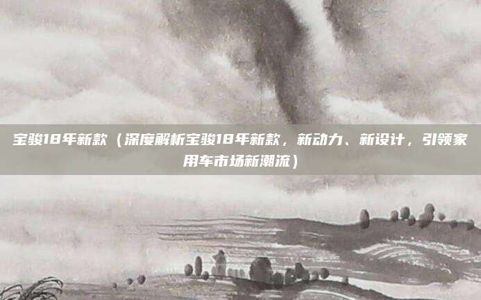 宝骏18年新款（深度解析宝骏18年新款，新动力、新设计，引领家用车市场新潮流）