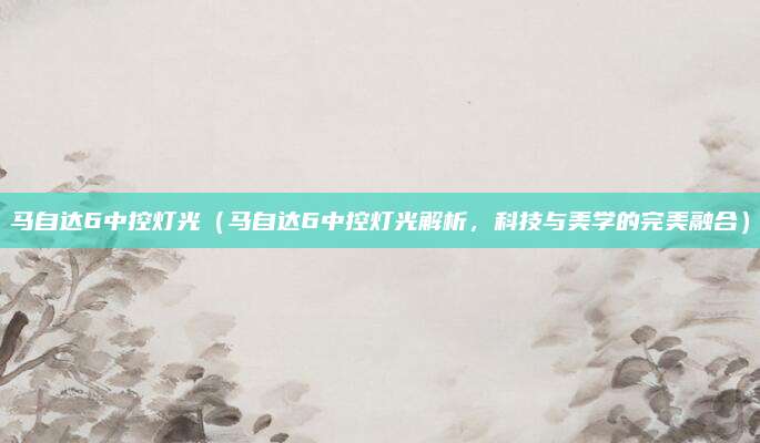 马自达6中控灯光（马自达6中控灯光解析，科技与美学的完美融合）