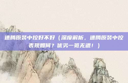 速腾原装中控好不好（深度解析，速腾原装中控表现如何？优劣一览无遗！）