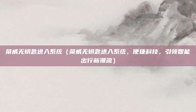 荣威无钥匙进入系统（荣威无钥匙进入系统，便捷科技，引领智能出行新潮流）