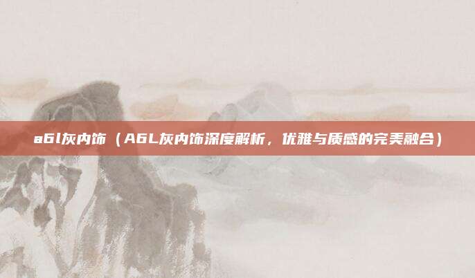 a6l灰内饰（A6L灰内饰深度解析，优雅与质感的完美融合）