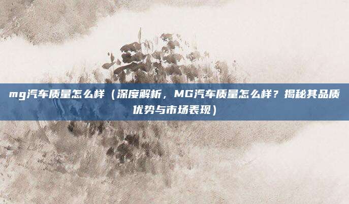 mg汽车质量怎么样（深度解析，MG汽车质量怎么样？揭秘其品质优势与市场表现）