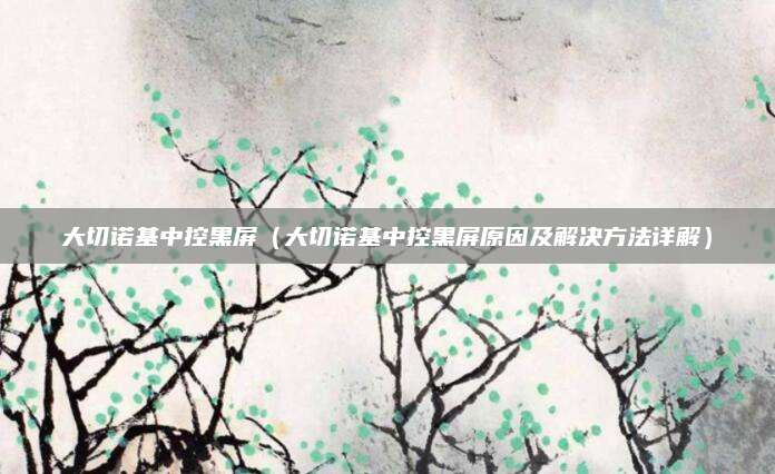 大切诺基中控黑屏(大切诺基中控黑屏原因及解决方法详解)