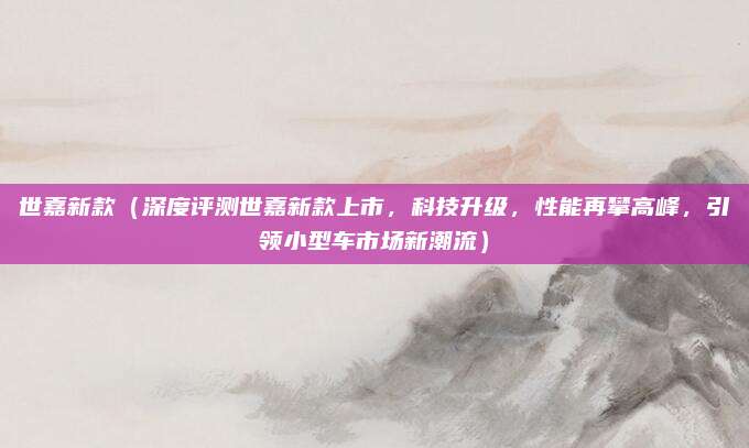 世嘉新款(深度评测世嘉新款上市,科技升级,性能再攀高峰,引领小型车市场新潮流)