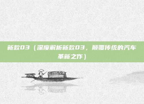 新款03（深度解析新款03，颠覆传统的汽车革新之作）