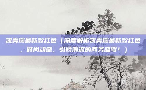 凯美瑞最新款红色（深度解析凯美瑞最新款红色，时尚动感，引领潮流的商务座驾！）