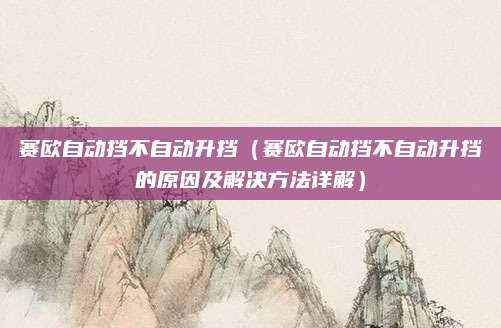 赛欧自动挡不自动升挡（赛欧自动挡不自动升挡的原因及解决方法详解）