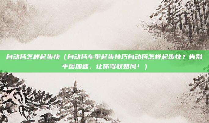 自动挡怎样起步快（自动挡车型起步技巧自动挡怎样起步快？告别平缓加速，让你驾驭如风！）