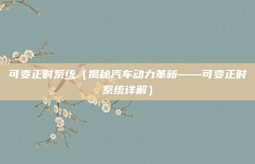 可变正时系统(揭秘汽车动力革新——可变正时系统详解)