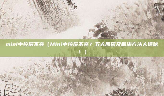 mini中控屏不亮(Mini中控屏不亮?五大原因及解决方法大揭秘!)