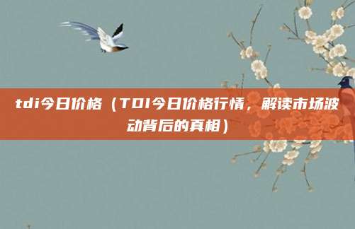 tdi今日价格(TDI今日价格行情,解读市场波动背后的真相)