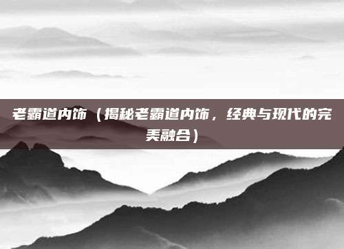 老霸道内饰（揭秘老霸道内饰，经典与现代的完美融合）