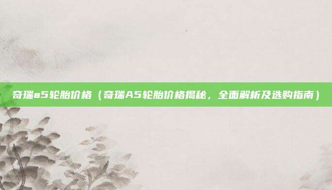 奇瑞a5轮胎价格(奇瑞A5轮胎价格揭秘,全面解析及选购指南)