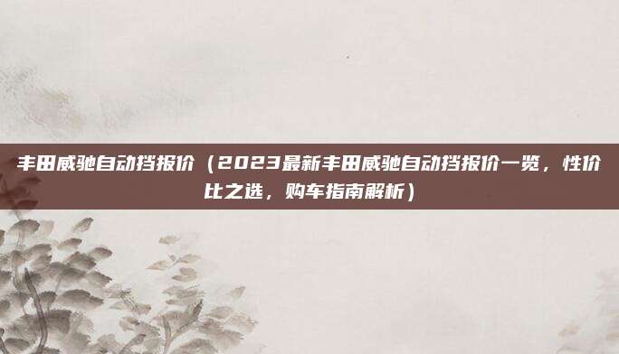 丰田威驰自动挡报价(2023最新丰田威驰自动挡报价一览,性价比之选,购车指南解析)
