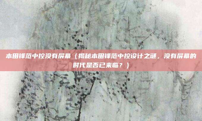 本田锋范中控没有屏幕(揭秘本田锋范中控设计之谜,没有屏幕的时代是否已来临?)