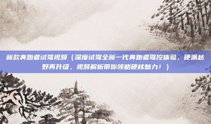 新款奔跑者试驾视频(深度试驾全新一代奔跑者驾控体验,硬派越野再升级,视频解析带你领略硬核魅力!)
