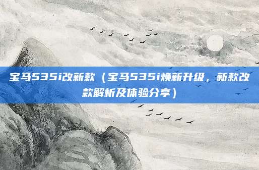 宝马535i改新款(宝马535i焕新升级,新款改款解析及体验分享)
