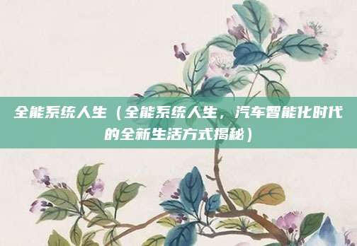 全能系统人生(全能系统人生,汽车智能化时代的全新生活方式揭秘)