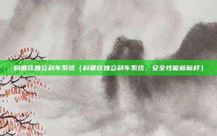 科鲁兹独立刹车系统(科鲁兹独立刹车系统,安全性能新标杆)