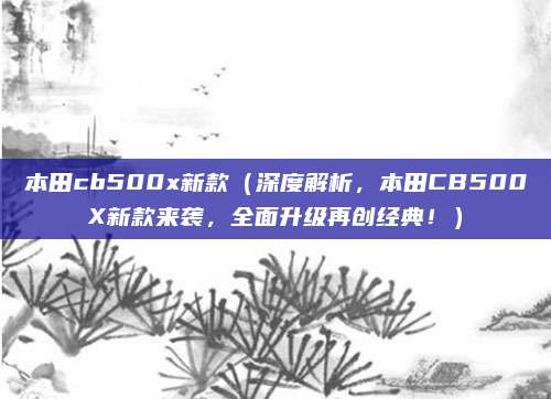 本田cb500x新款（深度解析，本田CB500X新款来袭，全面升级再创经典！）