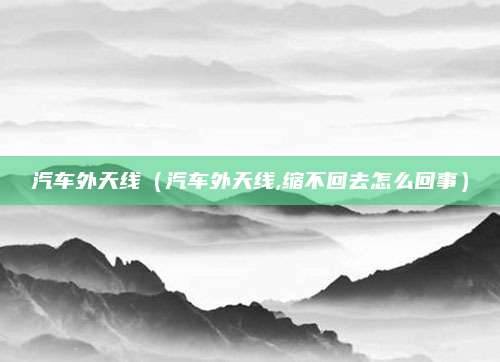 汽车外天线(汽车外天线,缩不回去怎么回事)