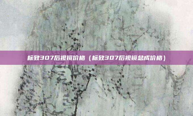 标致307后视镜价格（标致307后视镜总成价格）