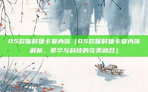 05款保时捷卡宴内饰(05款保时捷卡宴内饰解析,豪华与科技的完美融合)