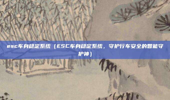 esc车身稳定系统（ESC车身稳定系统，守护行车安全的智能守护神）