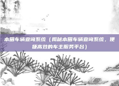 本田车辆查询系统（揭秘本田车辆查询系统，便捷高效的车主服务平台）