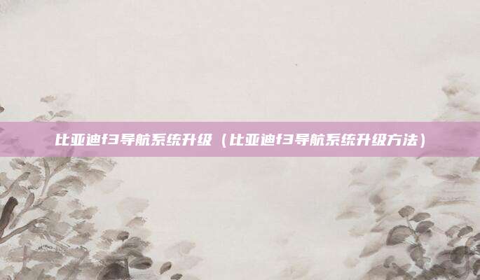 比亚迪f3导航系统升级(比亚迪f3导航系统升级方法)
