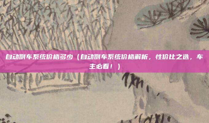 自动倒车系统价格多少(自动倒车系统价格解析,性价比之选,车主必看!)