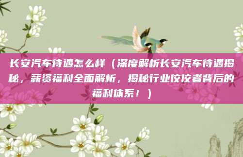长安汽车待遇怎么样(深度解析长安汽车待遇揭秘,薪资福利全面解析,揭秘行业佼佼者背后的福利体系!)