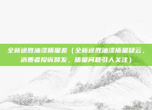 全新途胜油漆质量差(全新途胜油漆质量疑云,消费者投诉频发,质量问题引人关注)