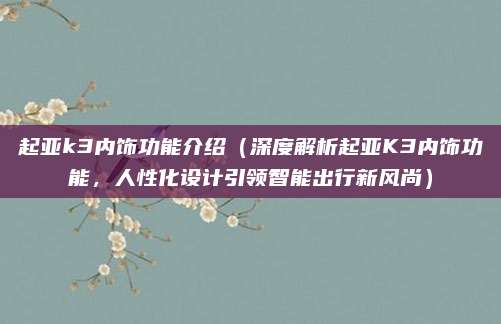 起亚k3内饰功能介绍(深度解析起亚K3内饰功能,人性化设计引领智能出行新风尚)