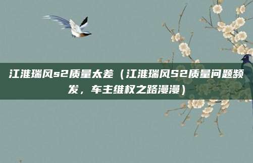 江淮瑞风s2质量太差(江淮瑞风S2质量问题频发,车主维权之路漫漫)