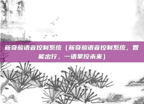 新奇骏语音控制系统（新奇骏语音控制系统，智能出行，一语掌控未来）