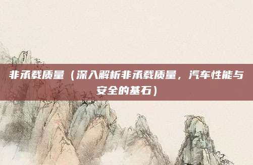 非承载质量(深入解析非承载质量,汽车性能与安全的基石)