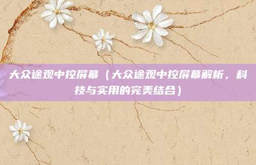 大众途观中控屏幕(大众途观中控屏幕解析,科技与实用的完美结合)