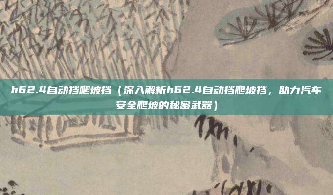 h62.4自动挡爬坡挡(深入解析h62.4自动挡爬坡挡,助力汽车安全爬坡的秘密武器)