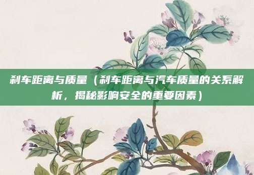 刹车距离与质量（刹车距离与汽车质量的关系解析，揭秘影响安全的重要因素）