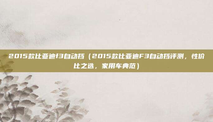 2015款比亚迪f3自动挡(2015款比亚迪F3自动挡评测,性价比之选,家用车典范)