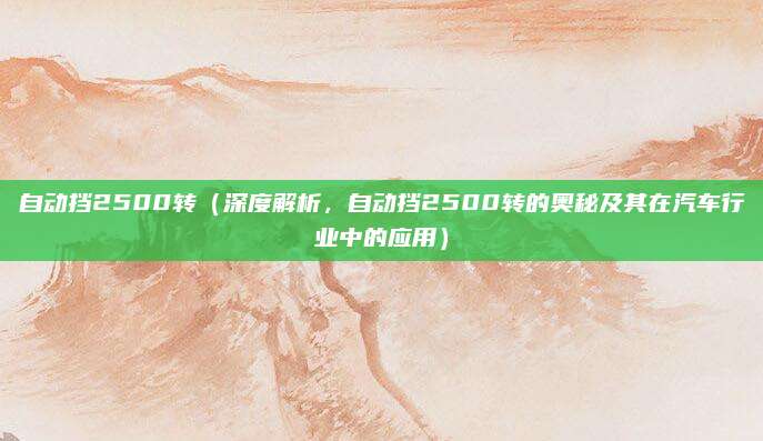 自动挡2500转（深度解析，自动挡2500转的奥秘及其在汽车行业中的应用）