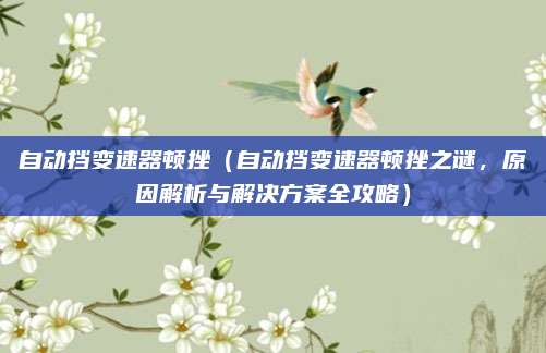 自动挡变速器顿挫（自动挡变速器顿挫之谜，原因解析与解决方案全攻略）