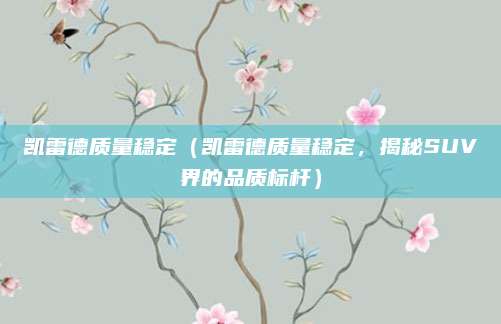 凯雷德质量稳定（凯雷德质量稳定，揭秘SUV界的品质标杆）